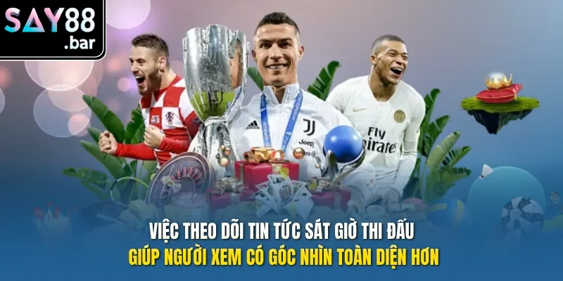 Việc theo dõi tin tức sát giờ thi đấu giúp người xem có góc nhìn toàn diện hơn.