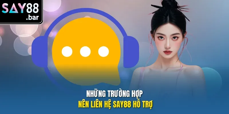 Những trường hợp nên liên hệ Say88 hỗ trợ