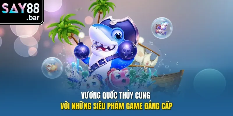 Vương quốc thủy cung với những siêu phẩm game đẳng cấp.